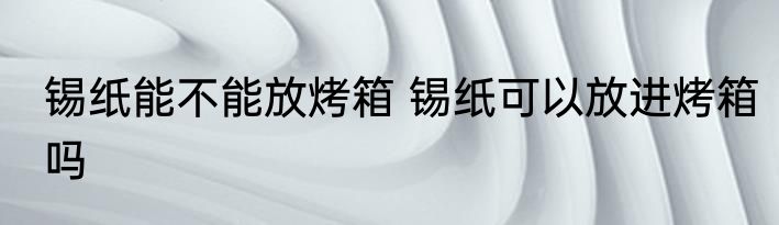 锡纸能不能放烤箱 锡纸可以放进烤箱吗