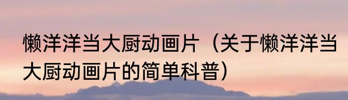 懒洋洋当大厨动画片（关于懒洋洋当大厨动画片的简单科普）