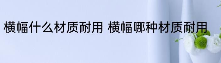 横幅什么材质耐用 横幅哪种材质耐用