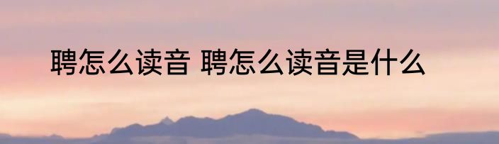 聘怎么读音 聘怎么读音是什么