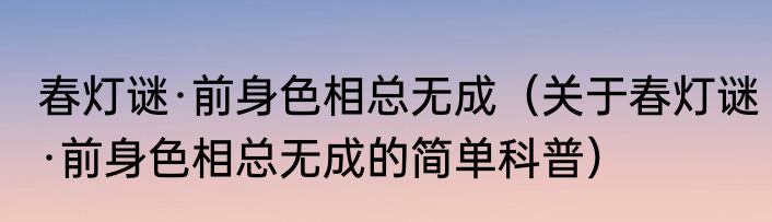 春灯谜·前身色相总无成（关于春灯谜·前身色相总无成的简单科普）