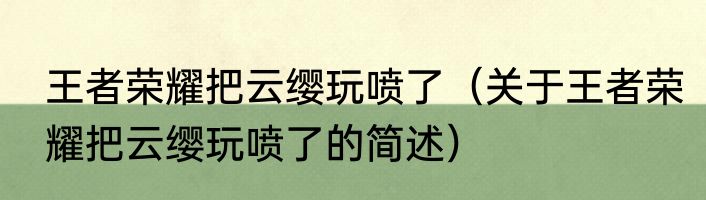 王者荣耀把云缨玩喷了（关于王者荣耀把云缨玩喷了的简述）
