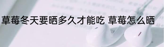 草莓冬天要晒多久才能吃 草莓怎么晒