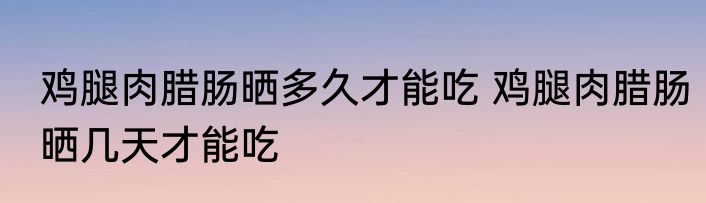 鸡腿肉腊肠晒多久才能吃 鸡腿肉腊肠晒几天才能吃