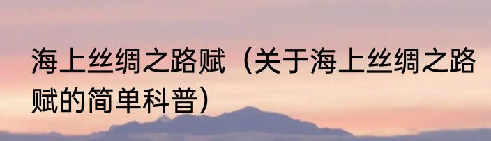 海上丝绸之路赋（关于海上丝绸之路赋的简单科普）