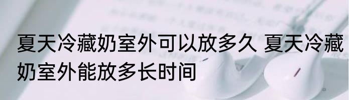 夏天冷藏奶室外可以放多久 夏天冷藏奶室外能放多长时间