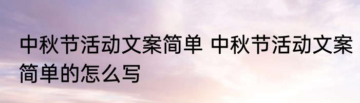 中秋节活动文案简单 中秋节活动文案简单的怎么写