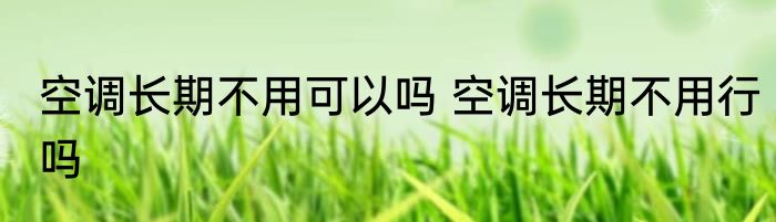 空调长期不用可以吗 空调长期不用行吗