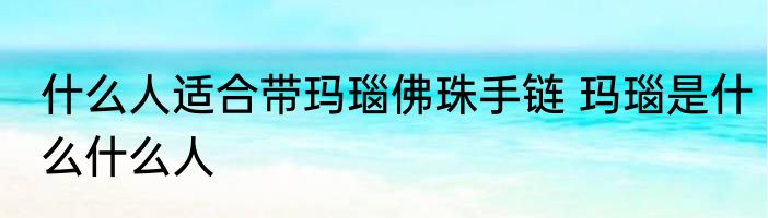 什么人适合带玛瑙佛珠手链 玛瑙是什么什么人