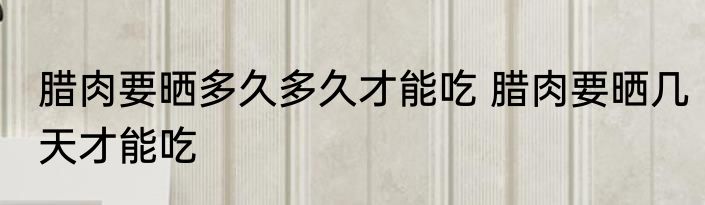 腊肉要晒多久多久才能吃 腊肉要晒几天才能吃