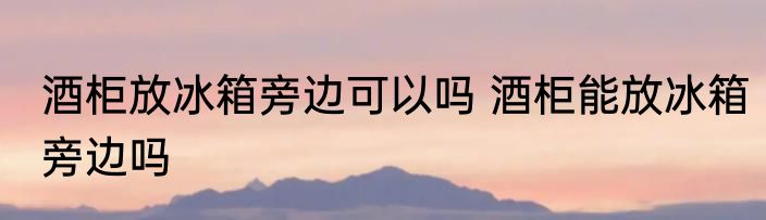 酒柜放冰箱旁边可以吗 酒柜能放冰箱旁边吗