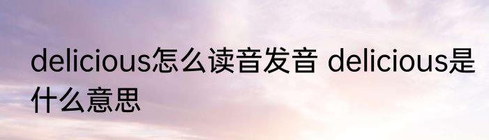 delicious怎么读音发音 delicious是什么意思