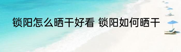 锁阳怎么晒干好看 锁阳如何晒干