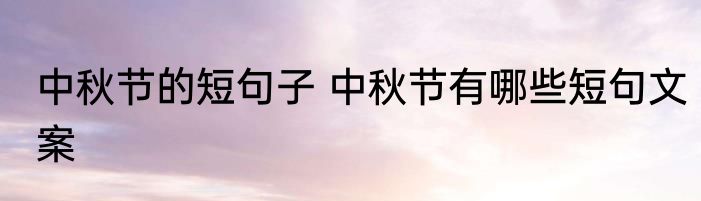 中秋节的短句子 中秋节有哪些短句文案