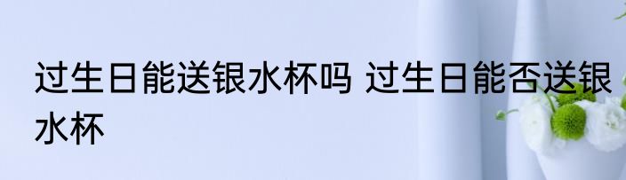 过生日能送银水杯吗 过生日能否送银水杯