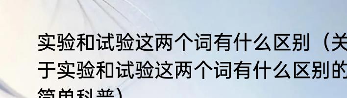实验和试验这两个词有什么区别（关于实验和试验这两个词有什么区别的简单科普）