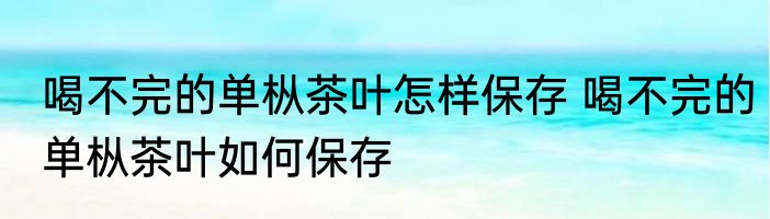 喝不完的单枞茶叶怎样保存 喝不完的单枞茶叶如何保存
