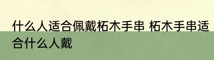 什么人适合佩戴柘木手串 柘木手串适合什么人戴