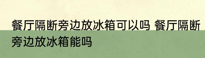 餐厅隔断旁边放冰箱可以吗 餐厅隔断旁边放冰箱能吗
