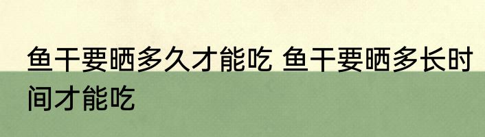 鱼干要晒多久才能吃 鱼干要晒多长时间才能吃