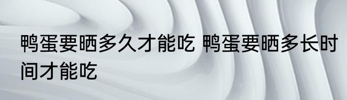 鸭蛋要晒多久才能吃 鸭蛋要晒多长时间才能吃