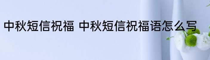 中秋短信祝福 中秋短信祝福语怎么写