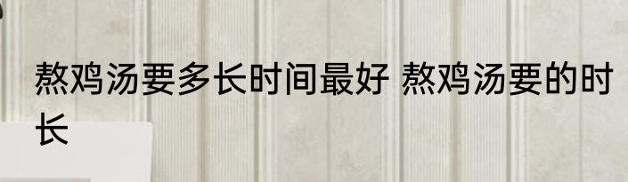熬鸡汤要多长时间最好 熬鸡汤要的时长