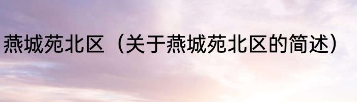 燕城苑北区（关于燕城苑北区的简述）