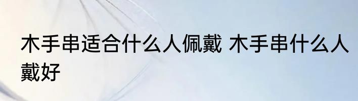 木手串适合什么人佩戴 木手串什么人戴好