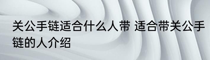 关公手链适合什么人带 适合带关公手链的人介绍