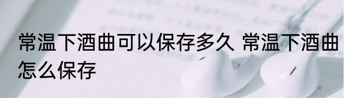 常温下酒曲可以保存多久 常温下酒曲怎么保存