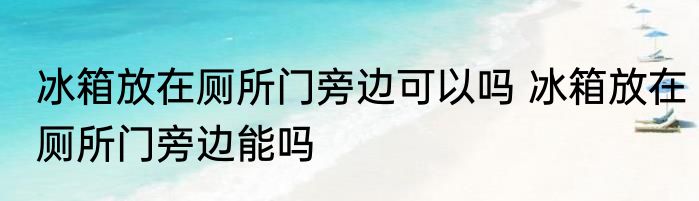 冰箱放在厕所门旁边可以吗 冰箱放在厕所门旁边能吗