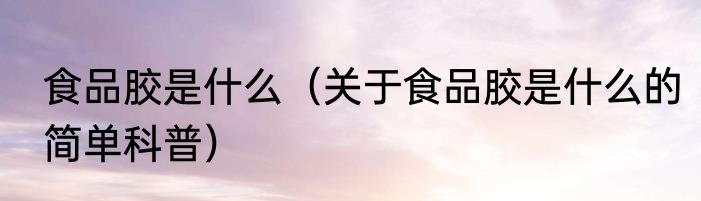 食品胶是什么（关于食品胶是什么的简单科普）