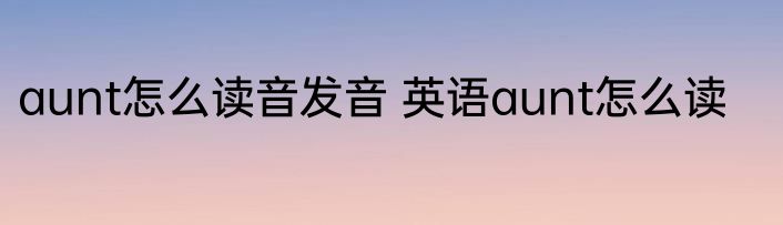 aunt怎么读音发音 英语aunt怎么读