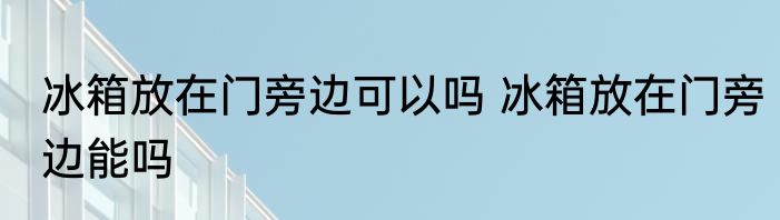 冰箱放在门旁边可以吗 冰箱放在门旁边能吗
