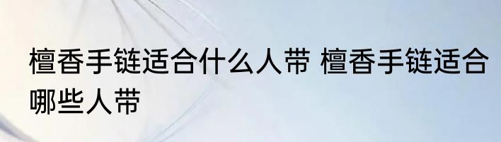 檀香手链适合什么人带 檀香手链适合哪些人带