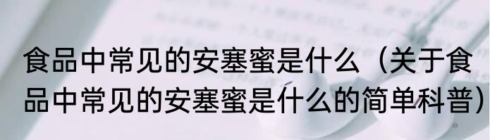 食品中常见的安塞蜜是什么（关于食品中常见的安塞蜜是什么的简单科普）
