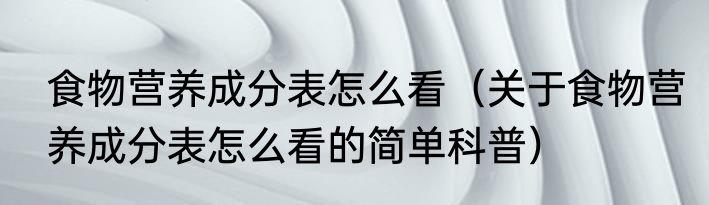 食物营养成分表怎么看（关于食物营养成分表怎么看的简单科普）