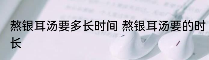 熬银耳汤要多长时间 熬银耳汤要的时长