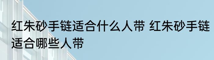 红朱砂手链适合什么人带 红朱砂手链适合哪些人带