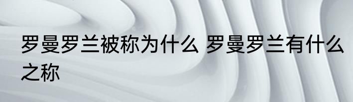 罗曼罗兰被称为什么 罗曼罗兰有什么之称