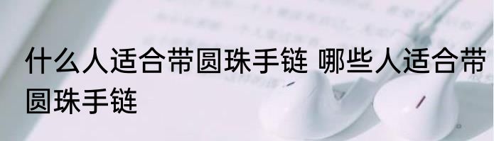 什么人适合带圆珠手链 哪些人适合带圆珠手链