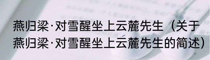 燕归梁·对雪醒坐上云麓先生（关于燕归梁·对雪醒坐上云麓先生的简述）