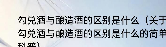 勾兑酒与酿造酒的区别是什么（关于勾兑酒与酿造酒的区别是什么的简单科普）