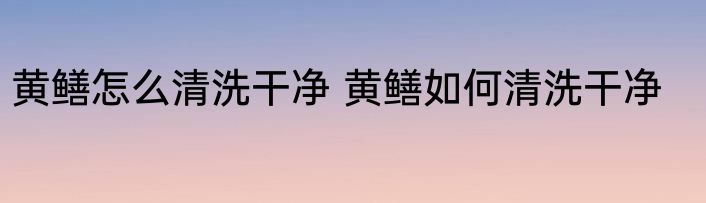黄鳝怎么清洗干净 黄鳝如何清洗干净