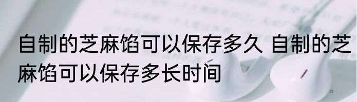 自制的芝麻馅可以保存多久 自制的芝麻馅可以保存多长时间