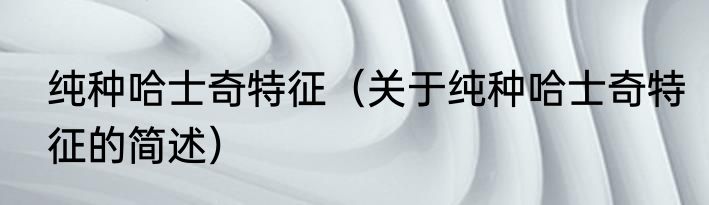 纯种哈士奇特征（关于纯种哈士奇特征的简述）