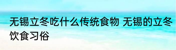 无锡立冬吃什么传统食物 无锡的立冬饮食习俗