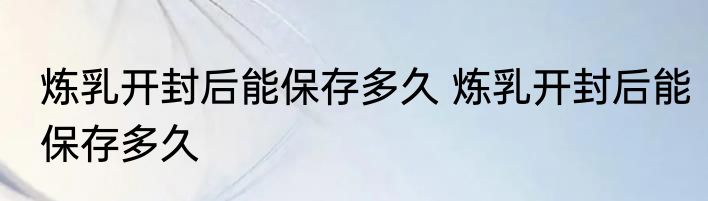 炼乳开封后能保存多久 炼乳开封后能保存多久