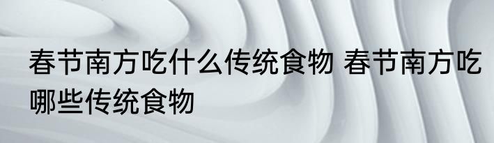 春节南方吃什么传统食物 春节南方吃哪些传统食物